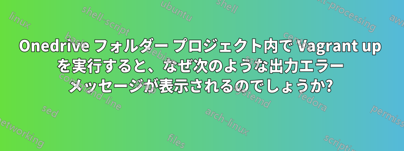 Onedrive フォルダー プロジェクト内で Vagrant up を実行すると、なぜ次のような出力エラー メッセージが表示されるのでしょうか?