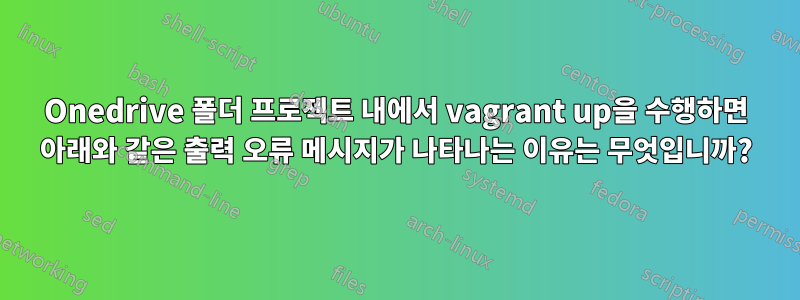 Onedrive 폴더 프로젝트 내에서 vagrant up을 수행하면 아래와 같은 출력 오류 메시지가 나타나는 이유는 무엇입니까?