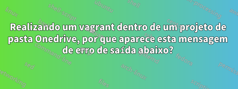 Realizando um vagrant dentro de um projeto de pasta Onedrive, por que aparece esta mensagem de erro de saída abaixo?