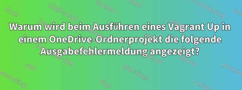 Warum wird beim Ausführen eines Vagrant Up in einem OneDrive-Ordnerprojekt die folgende Ausgabefehlermeldung angezeigt?