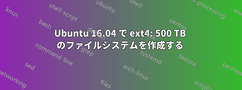 Ubuntu 16.04 で ext4: 500 TB のファイルシステムを作成する