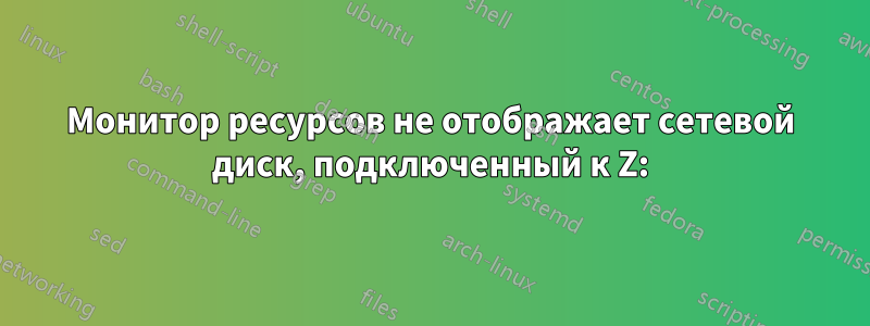 Монитор ресурсов не отображает сетевой диск, подключенный к Z: