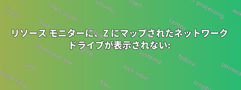 リソース モニターに、Z にマップされたネットワーク ドライブが表示されない: