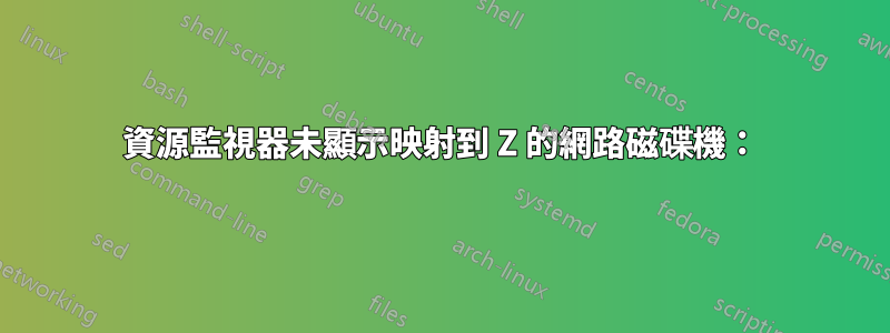 資源監視器未顯示映射到 Z 的網路磁碟機：