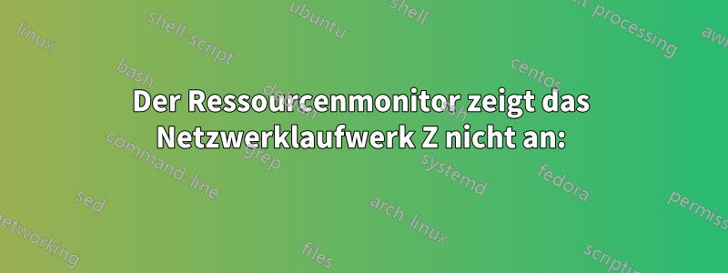 Der Ressourcenmonitor zeigt das Netzwerklaufwerk Z nicht an: