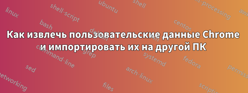 Как извлечь пользовательские данные Chrome и импортировать их на другой ПК