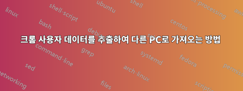 크롬 사용자 데이터를 추출하여 다른 PC로 가져오는 방법