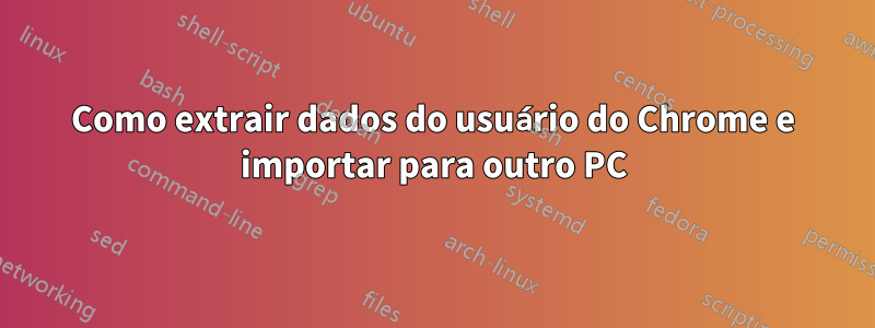 Como extrair dados do usuário do Chrome e importar para outro PC