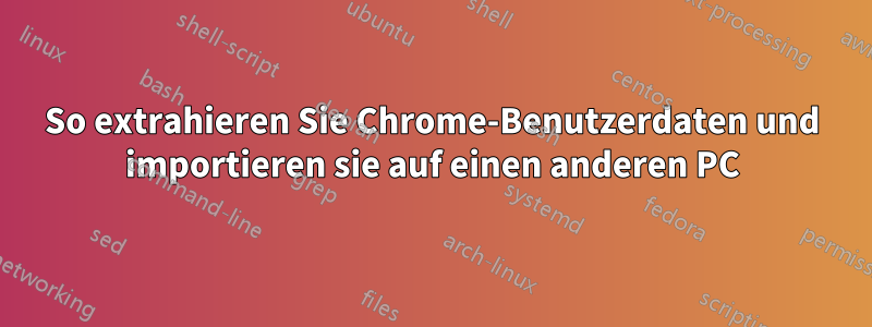 So extrahieren Sie Chrome-Benutzerdaten und importieren sie auf einen anderen PC