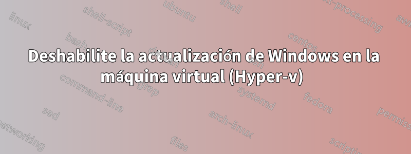 Deshabilite la actualización de Windows en la máquina virtual (Hyper-v) 