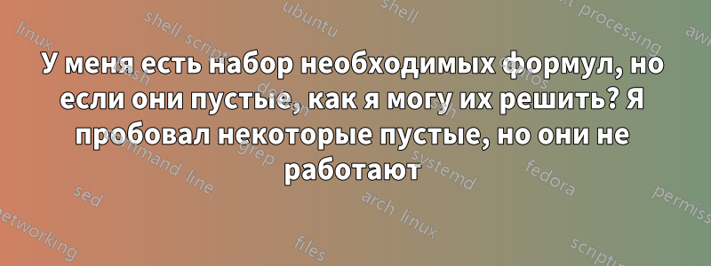 У меня есть набор необходимых формул, но если они пустые, как я могу их решить? Я пробовал некоторые пустые, но они не работают