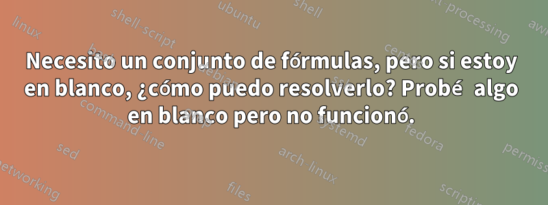 Necesito un conjunto de fórmulas, pero si estoy en blanco, ¿cómo puedo resolverlo? Probé algo en blanco pero no funcionó.