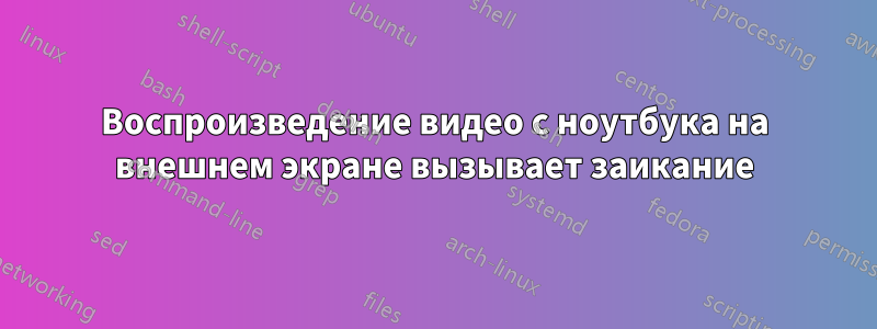 Воспроизведение видео с ноутбука на внешнем экране вызывает заикание