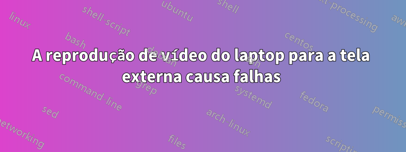 A reprodução de vídeo do laptop para a tela externa causa falhas