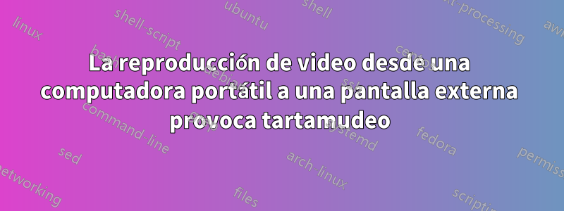 La reproducción de video desde una computadora portátil a una pantalla externa provoca tartamudeo