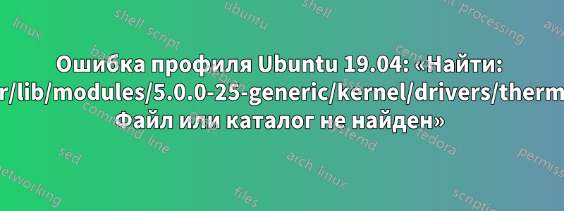 Ошибка профиля Ubuntu 19.04: «Найти: '/usr/lib/modules/5.0.0-25-generic/kernel/drivers/thermal': Файл или каталог не найден»