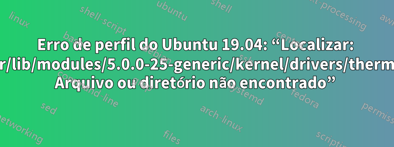 Erro de perfil do Ubuntu 19.04: “Localizar: '/usr/lib/modules/5.0.0-25-generic/kernel/drivers/thermal': Arquivo ou diretório não encontrado”