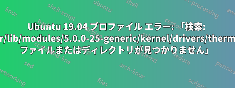 Ubuntu 19.04 プロファイル エラー: 「検索: '/usr/lib/modules/5.0.0-25-generic/kernel/drivers/thermal': ファイルまたはディレクトリが見つかりません」