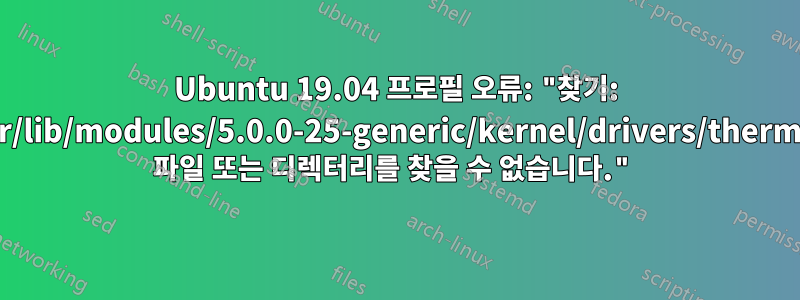 Ubuntu 19.04 프로필 오류: "찾기: '/usr/lib/modules/5.0.0-25-generic/kernel/drivers/thermal': 파일 또는 디렉터리를 찾을 수 없습니다."