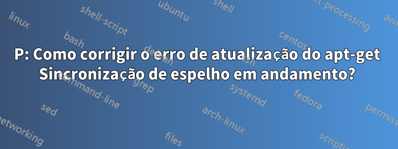 P: Como corrigir o erro de atualização do apt-get Sincronização de espelho em andamento?