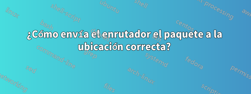 ¿Cómo envía el enrutador el paquete a la ubicación correcta?