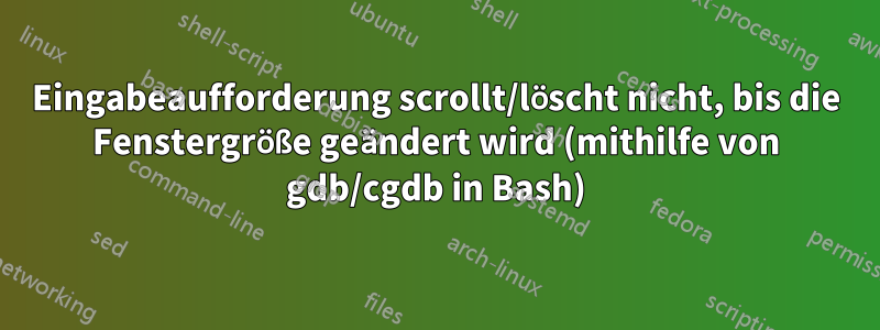 Eingabeaufforderung scrollt/löscht nicht, bis die Fenstergröße geändert wird (mithilfe von gdb/cgdb in Bash)