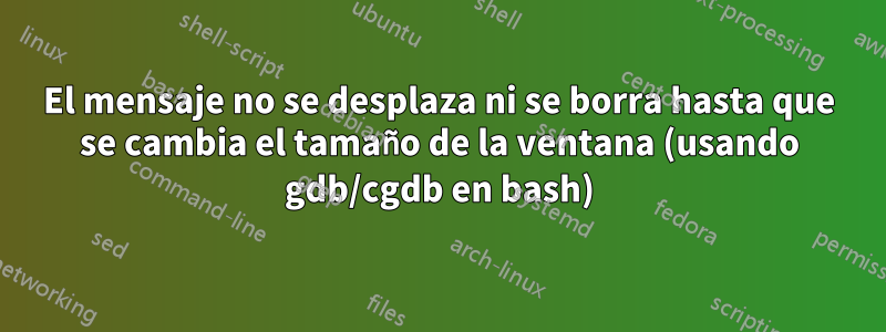 El mensaje no se desplaza ni se borra hasta que se cambia el tamaño de la ventana (usando gdb/cgdb en bash)