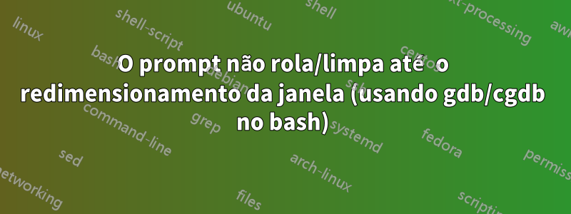 O prompt não rola/limpa até o redimensionamento da janela (usando gdb/cgdb no bash)