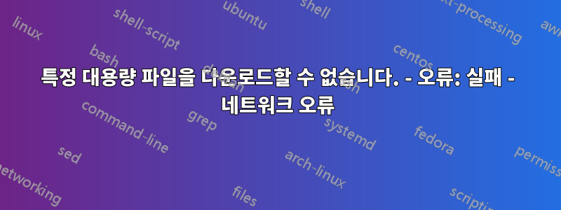 특정 대용량 파일을 다운로드할 수 없습니다. - 오류: 실패 - 네트워크 오류