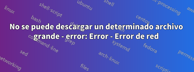 No se puede descargar un determinado archivo grande - error: Error - Error de red