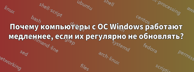 Почему компьютеры с ОС Windows работают медленнее, если их регулярно не обновлять?