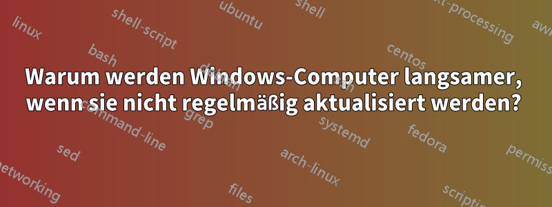 Warum werden Windows-Computer langsamer, wenn sie nicht regelmäßig aktualisiert werden?