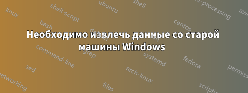 Необходимо извлечь данные со старой машины Windows 