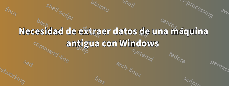 Necesidad de extraer datos de una máquina antigua con Windows 