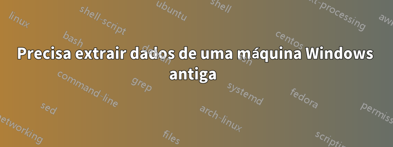 Precisa extrair dados de uma máquina Windows antiga 