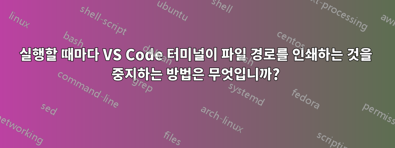 실행할 때마다 VS Code 터미널이 파일 경로를 인쇄하는 것을 중지하는 방법은 무엇입니까?