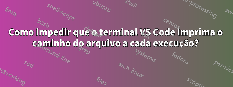 Como impedir que o terminal VS Code imprima o caminho do arquivo a cada execução?