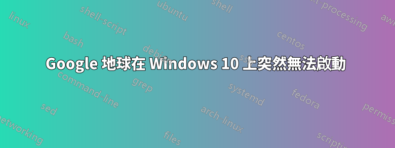 Google 地球在 Windows 10 上突然無法啟動