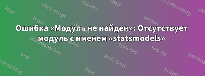 Ошибка «Модуль не найден»: Отсутствует модуль с именем «statsmodels»