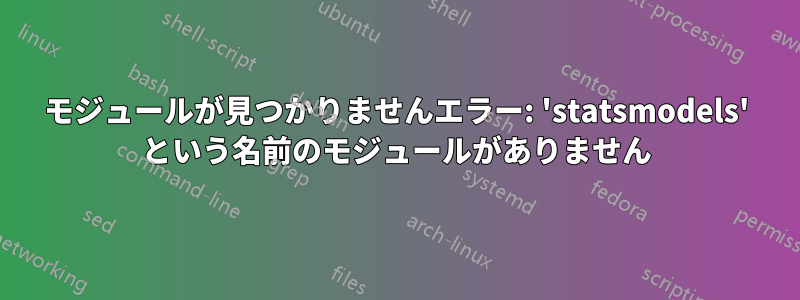 モジュールが見つかりませんエラー: 'statsmodels' という名前のモジュールがありません