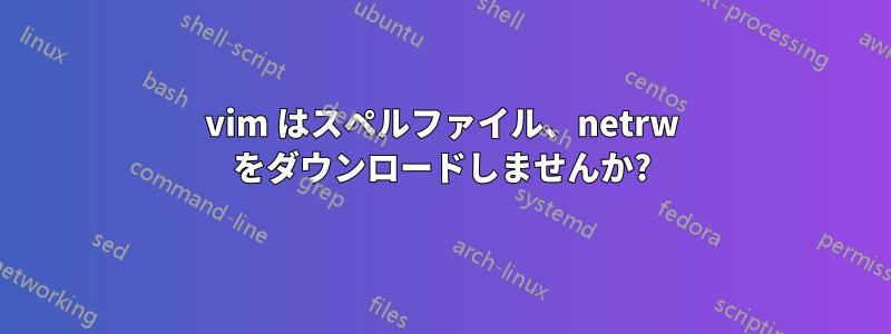 vim はスペルファイル、netrw をダウンロードしませんか?