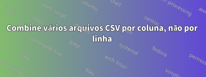 Combine vários arquivos CSV por coluna, não por linha