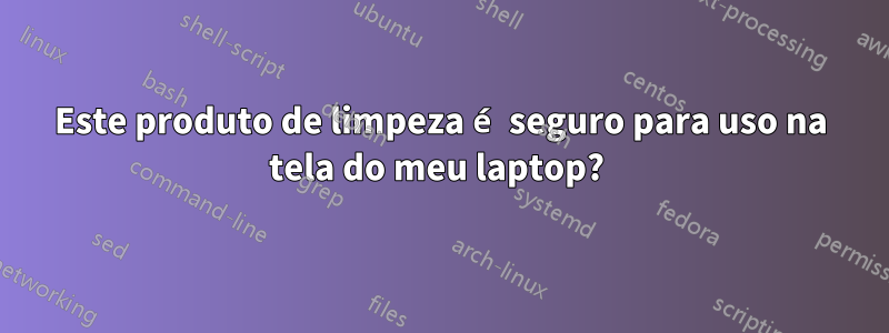 Este produto de limpeza é seguro para uso na tela do meu laptop? 