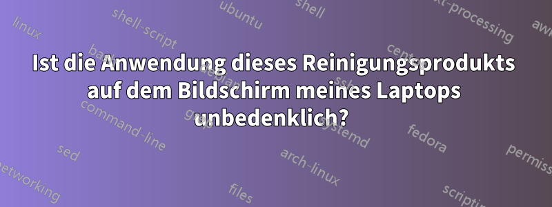 Ist die Anwendung dieses Reinigungsprodukts auf dem Bildschirm meines Laptops unbedenklich? 