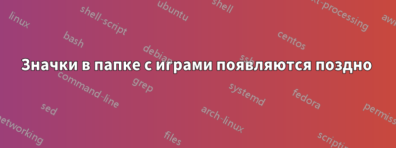 Значки в папке с играми появляются поздно