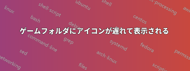 ゲームフォルダにアイコンが遅れて表示される