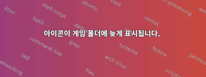 아이콘이 게임 폴더에 늦게 표시됩니다.