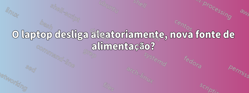 O laptop desliga aleatoriamente, nova fonte de alimentação?