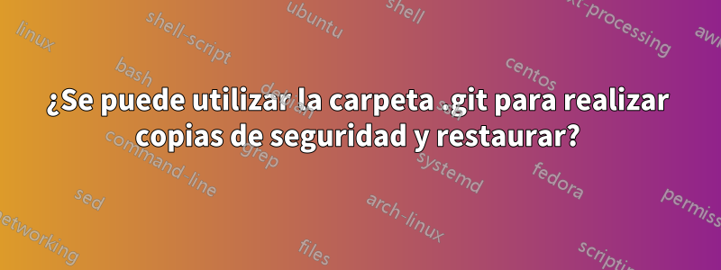 ¿Se puede utilizar la carpeta .git para realizar copias de seguridad y restaurar?