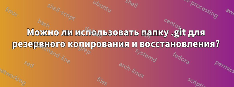 Можно ли использовать папку .git для резервного копирования и восстановления?